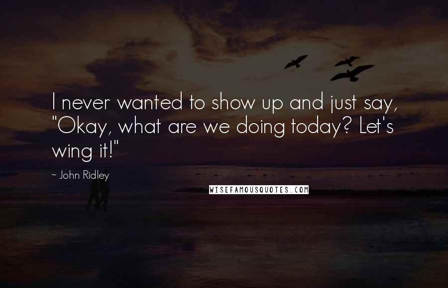 John Ridley Quotes: I never wanted to show up and just say, "Okay, what are we doing today? Let's wing it!"