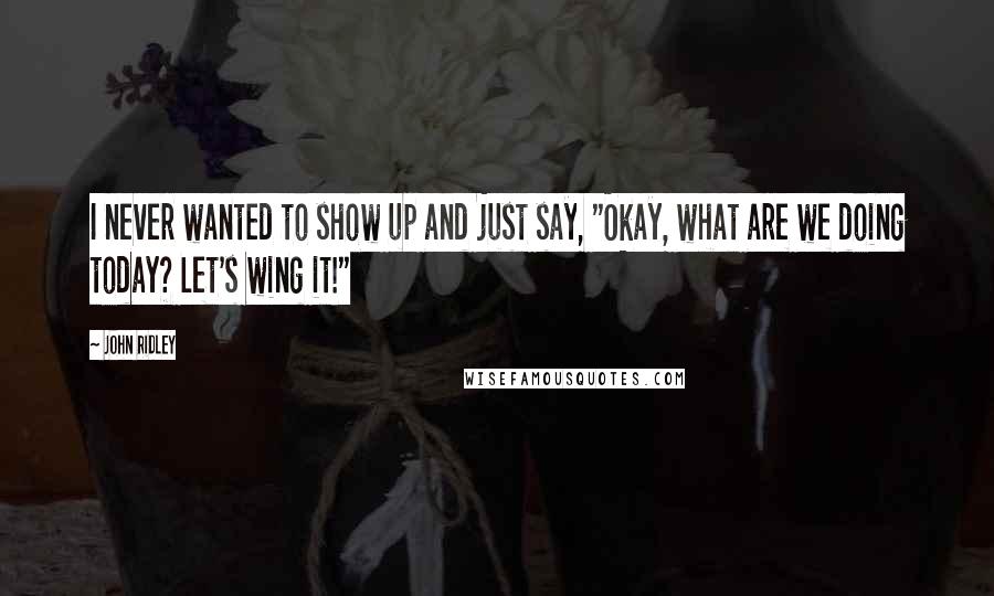 John Ridley Quotes: I never wanted to show up and just say, "Okay, what are we doing today? Let's wing it!"