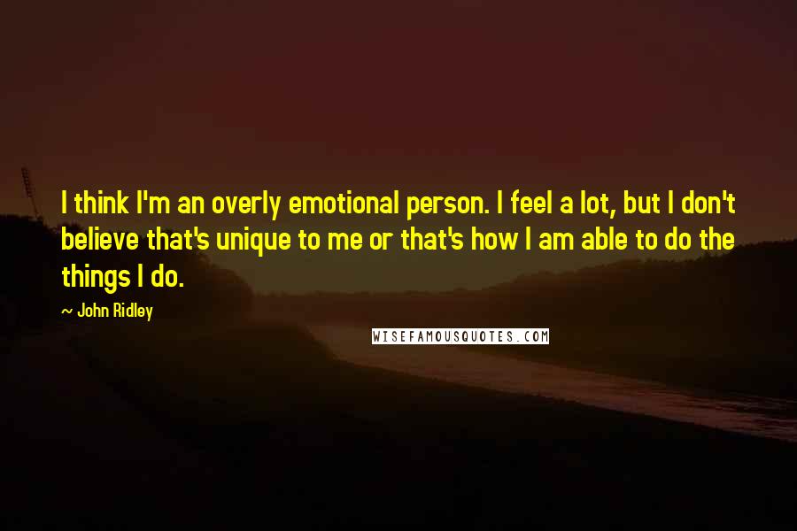 John Ridley Quotes: I think I'm an overly emotional person. I feel a lot, but I don't believe that's unique to me or that's how I am able to do the things I do.