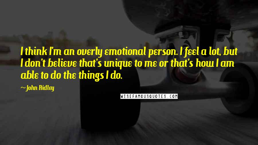 John Ridley Quotes: I think I'm an overly emotional person. I feel a lot, but I don't believe that's unique to me or that's how I am able to do the things I do.