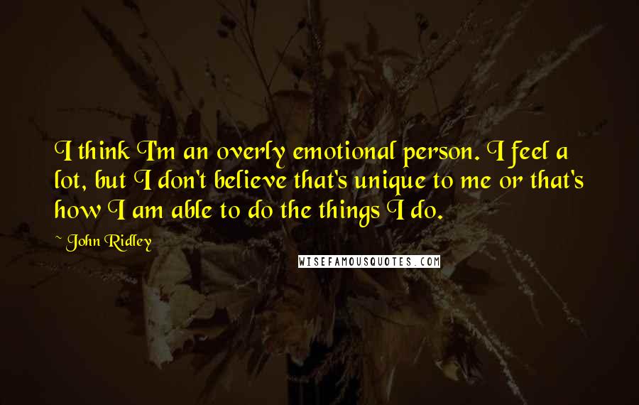 John Ridley Quotes: I think I'm an overly emotional person. I feel a lot, but I don't believe that's unique to me or that's how I am able to do the things I do.