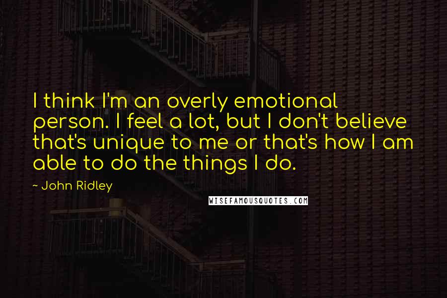 John Ridley Quotes: I think I'm an overly emotional person. I feel a lot, but I don't believe that's unique to me or that's how I am able to do the things I do.