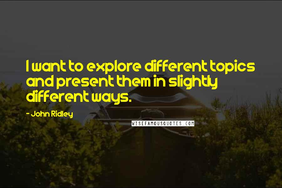 John Ridley Quotes: I want to explore different topics and present them in slightly different ways.