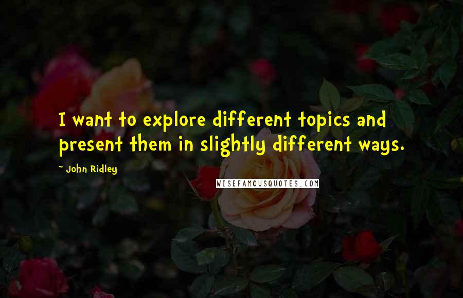 John Ridley Quotes: I want to explore different topics and present them in slightly different ways.