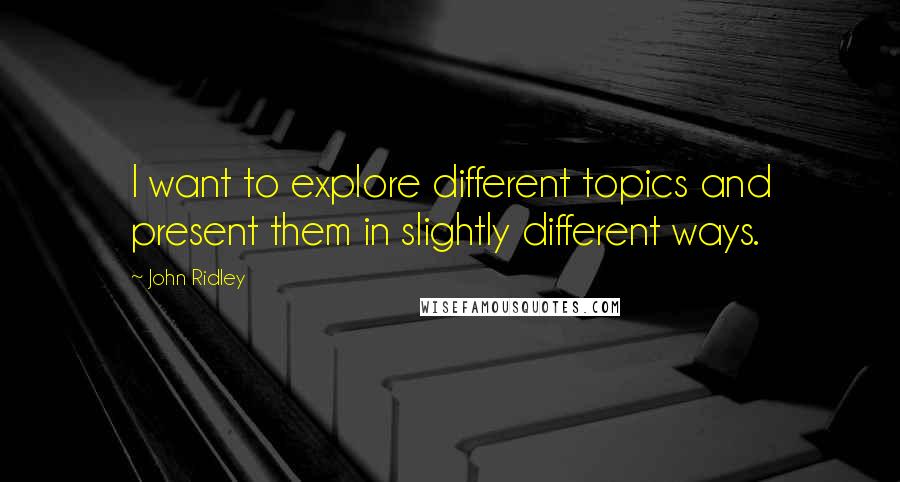 John Ridley Quotes: I want to explore different topics and present them in slightly different ways.