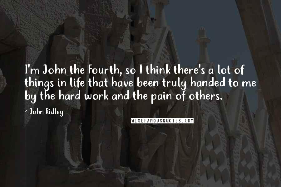 John Ridley Quotes: I'm John the Fourth, so I think there's a lot of things in life that have been truly handed to me by the hard work and the pain of others.