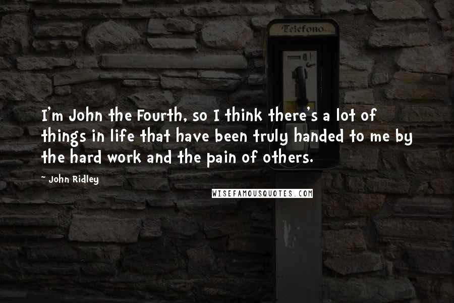 John Ridley Quotes: I'm John the Fourth, so I think there's a lot of things in life that have been truly handed to me by the hard work and the pain of others.