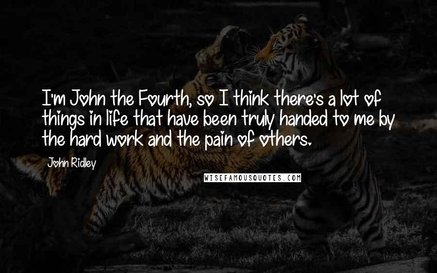 John Ridley Quotes: I'm John the Fourth, so I think there's a lot of things in life that have been truly handed to me by the hard work and the pain of others.