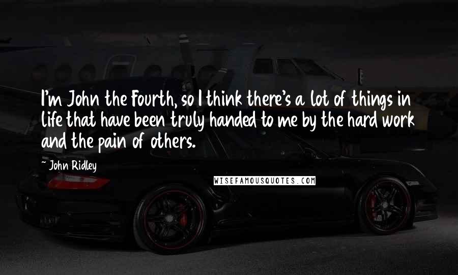 John Ridley Quotes: I'm John the Fourth, so I think there's a lot of things in life that have been truly handed to me by the hard work and the pain of others.