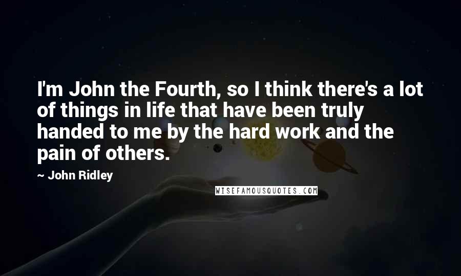 John Ridley Quotes: I'm John the Fourth, so I think there's a lot of things in life that have been truly handed to me by the hard work and the pain of others.