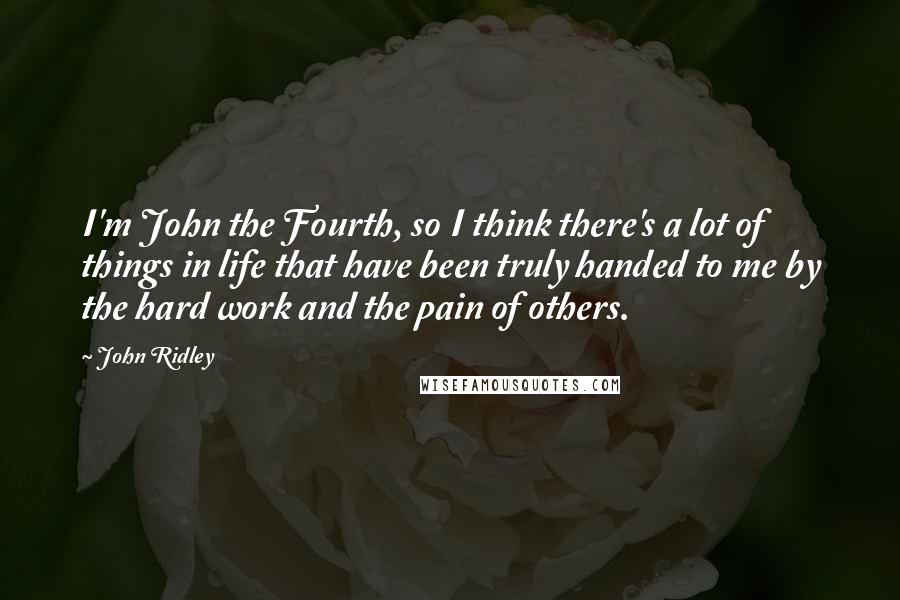 John Ridley Quotes: I'm John the Fourth, so I think there's a lot of things in life that have been truly handed to me by the hard work and the pain of others.