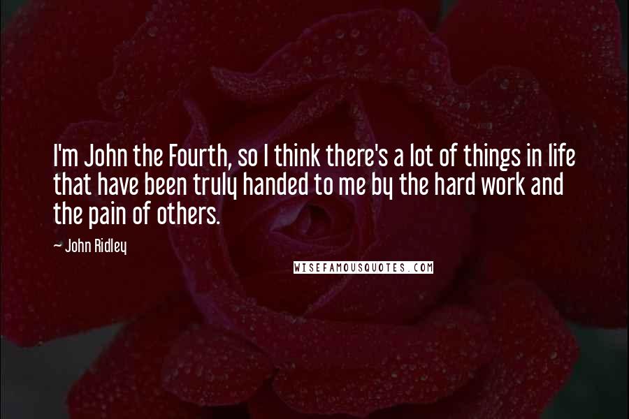 John Ridley Quotes: I'm John the Fourth, so I think there's a lot of things in life that have been truly handed to me by the hard work and the pain of others.