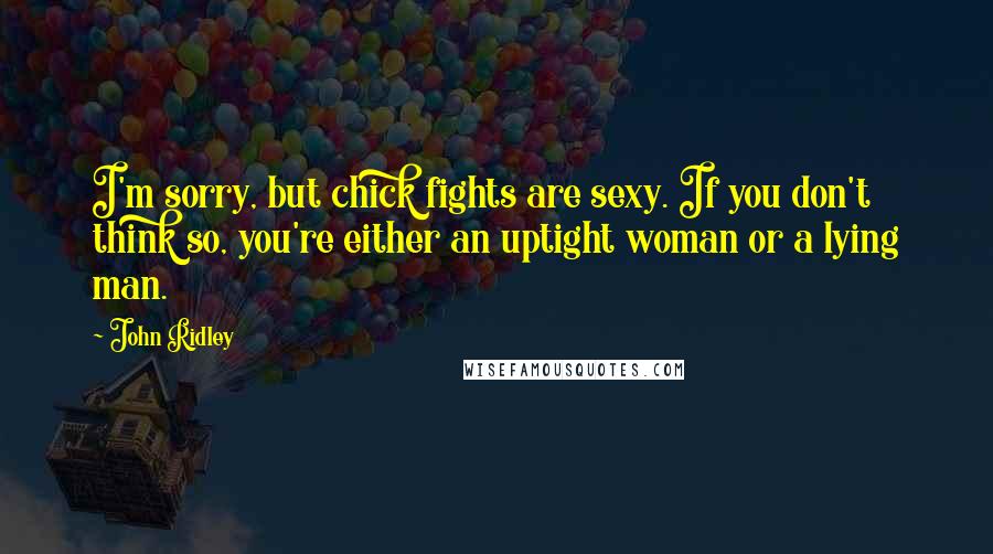 John Ridley Quotes: I'm sorry, but chick fights are sexy. If you don't think so, you're either an uptight woman or a lying man.