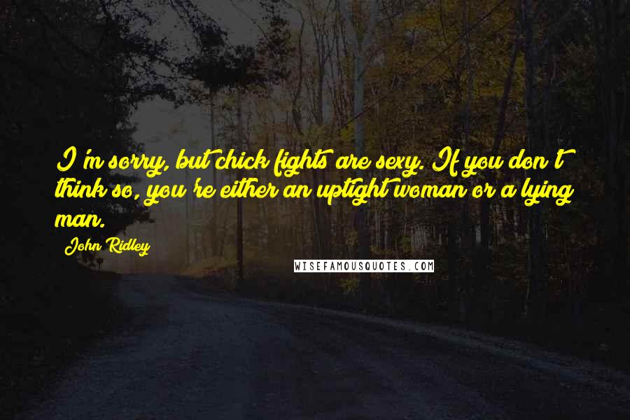 John Ridley Quotes: I'm sorry, but chick fights are sexy. If you don't think so, you're either an uptight woman or a lying man.