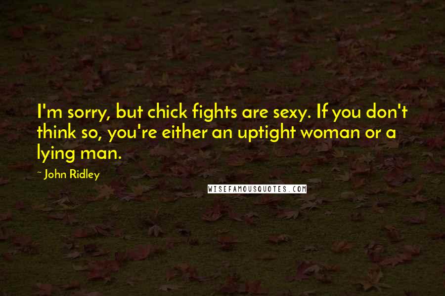 John Ridley Quotes: I'm sorry, but chick fights are sexy. If you don't think so, you're either an uptight woman or a lying man.