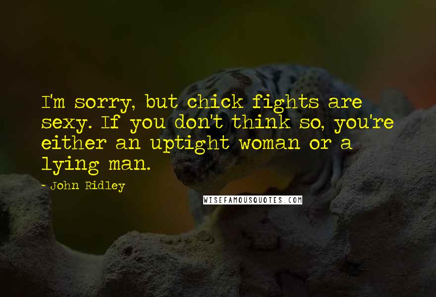 John Ridley Quotes: I'm sorry, but chick fights are sexy. If you don't think so, you're either an uptight woman or a lying man.