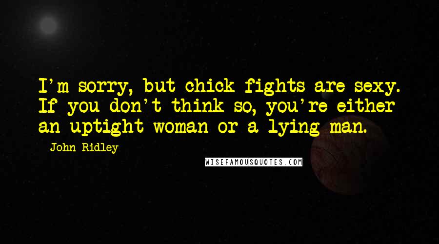 John Ridley Quotes: I'm sorry, but chick fights are sexy. If you don't think so, you're either an uptight woman or a lying man.