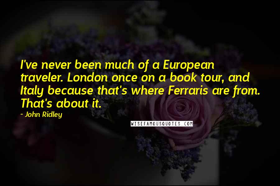 John Ridley Quotes: I've never been much of a European traveler. London once on a book tour, and Italy because that's where Ferraris are from. That's about it.