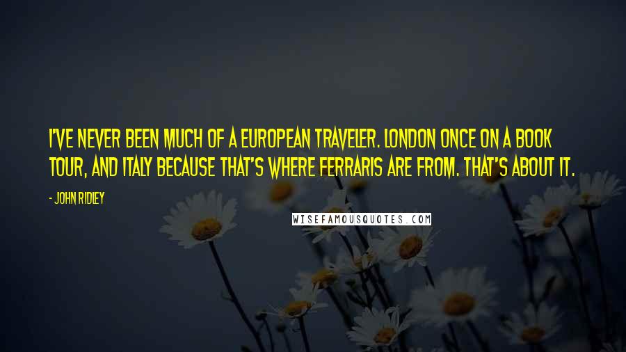 John Ridley Quotes: I've never been much of a European traveler. London once on a book tour, and Italy because that's where Ferraris are from. That's about it.