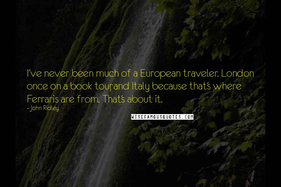 John Ridley Quotes: I've never been much of a European traveler. London once on a book tour, and Italy because that's where Ferraris are from. That's about it.