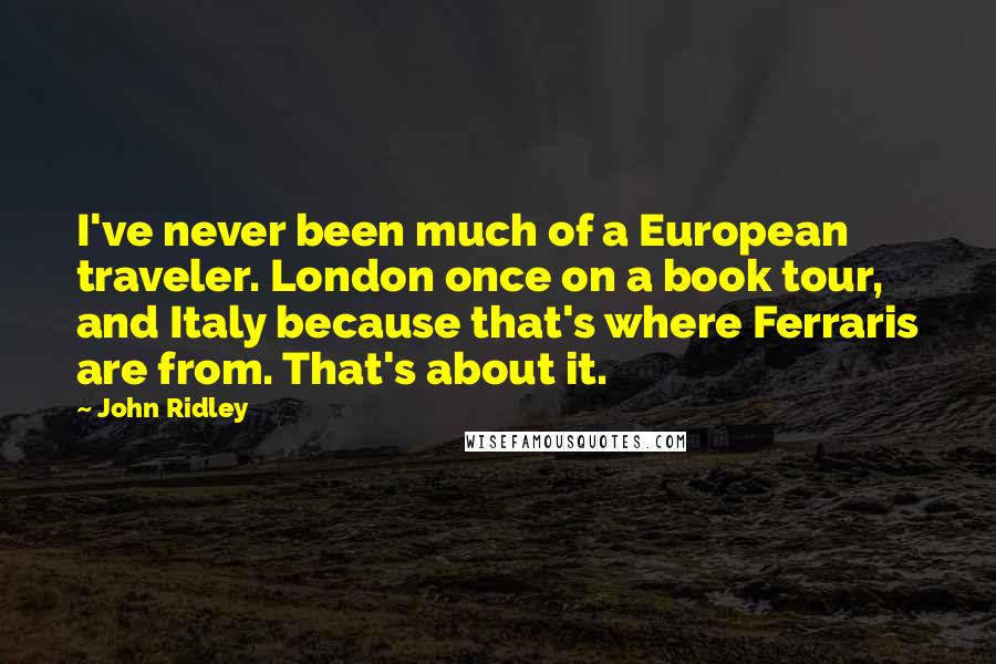 John Ridley Quotes: I've never been much of a European traveler. London once on a book tour, and Italy because that's where Ferraris are from. That's about it.