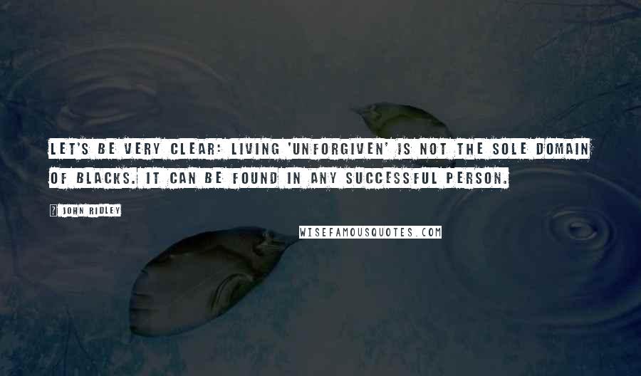 John Ridley Quotes: Let's be very clear: Living 'unforgiven' is not the sole domain of blacks. It can be found in any successful person.