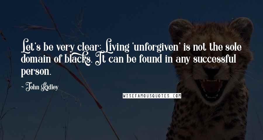 John Ridley Quotes: Let's be very clear: Living 'unforgiven' is not the sole domain of blacks. It can be found in any successful person.