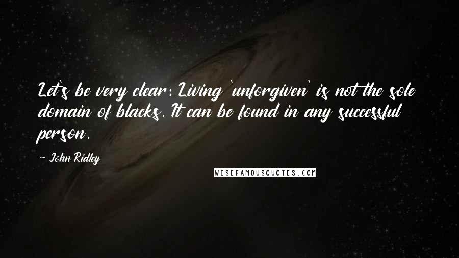 John Ridley Quotes: Let's be very clear: Living 'unforgiven' is not the sole domain of blacks. It can be found in any successful person.