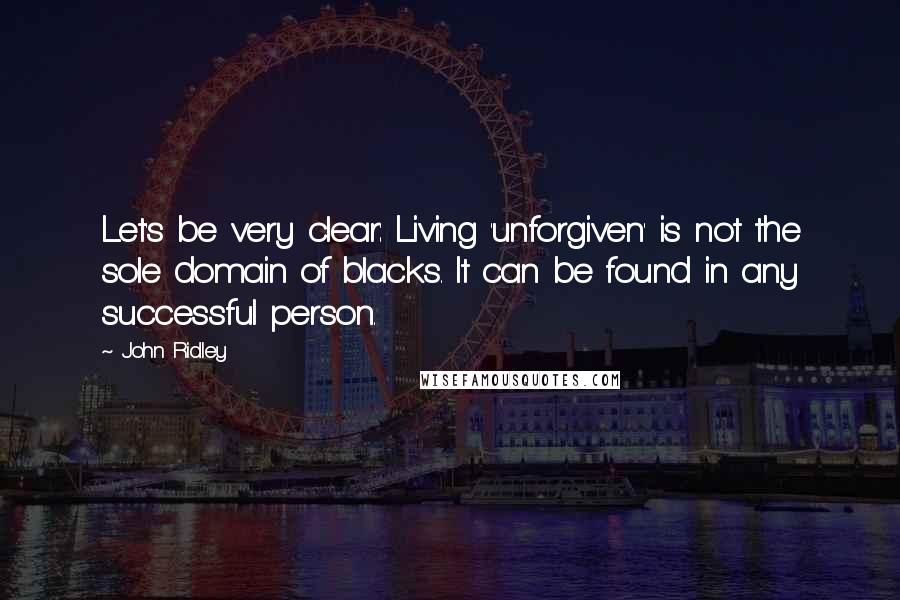 John Ridley Quotes: Let's be very clear: Living 'unforgiven' is not the sole domain of blacks. It can be found in any successful person.