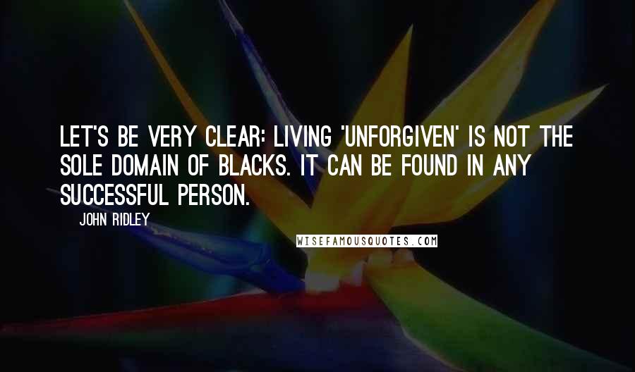 John Ridley Quotes: Let's be very clear: Living 'unforgiven' is not the sole domain of blacks. It can be found in any successful person.