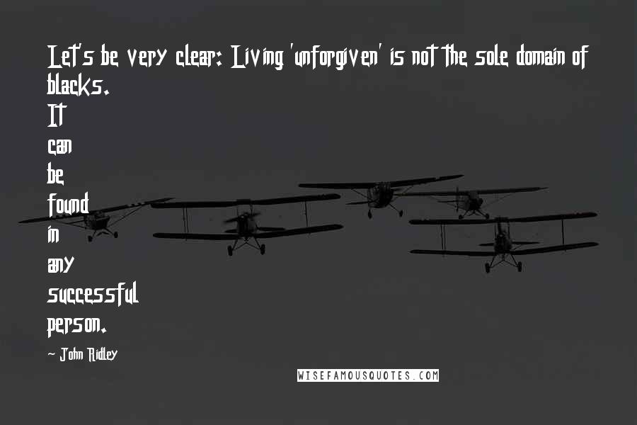 John Ridley Quotes: Let's be very clear: Living 'unforgiven' is not the sole domain of blacks. It can be found in any successful person.