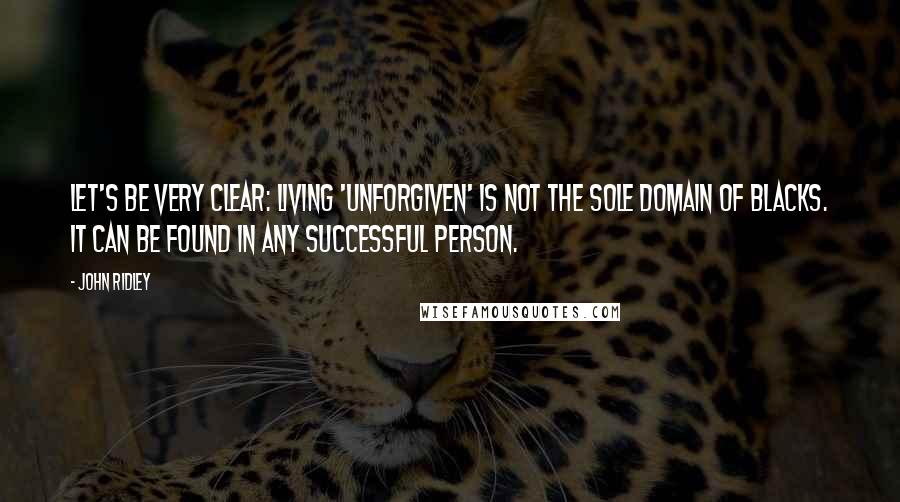 John Ridley Quotes: Let's be very clear: Living 'unforgiven' is not the sole domain of blacks. It can be found in any successful person.