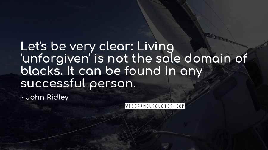 John Ridley Quotes: Let's be very clear: Living 'unforgiven' is not the sole domain of blacks. It can be found in any successful person.