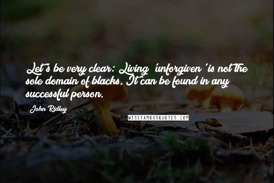 John Ridley Quotes: Let's be very clear: Living 'unforgiven' is not the sole domain of blacks. It can be found in any successful person.