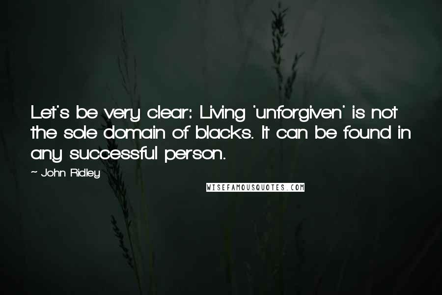 John Ridley Quotes: Let's be very clear: Living 'unforgiven' is not the sole domain of blacks. It can be found in any successful person.