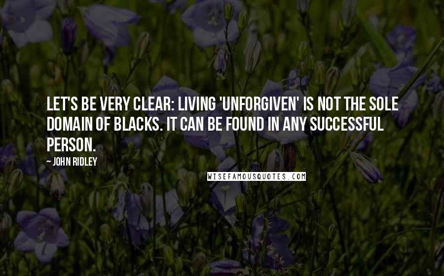 John Ridley Quotes: Let's be very clear: Living 'unforgiven' is not the sole domain of blacks. It can be found in any successful person.
