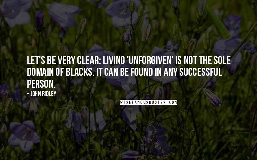 John Ridley Quotes: Let's be very clear: Living 'unforgiven' is not the sole domain of blacks. It can be found in any successful person.