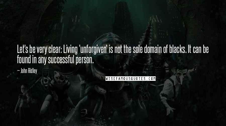 John Ridley Quotes: Let's be very clear: Living 'unforgiven' is not the sole domain of blacks. It can be found in any successful person.