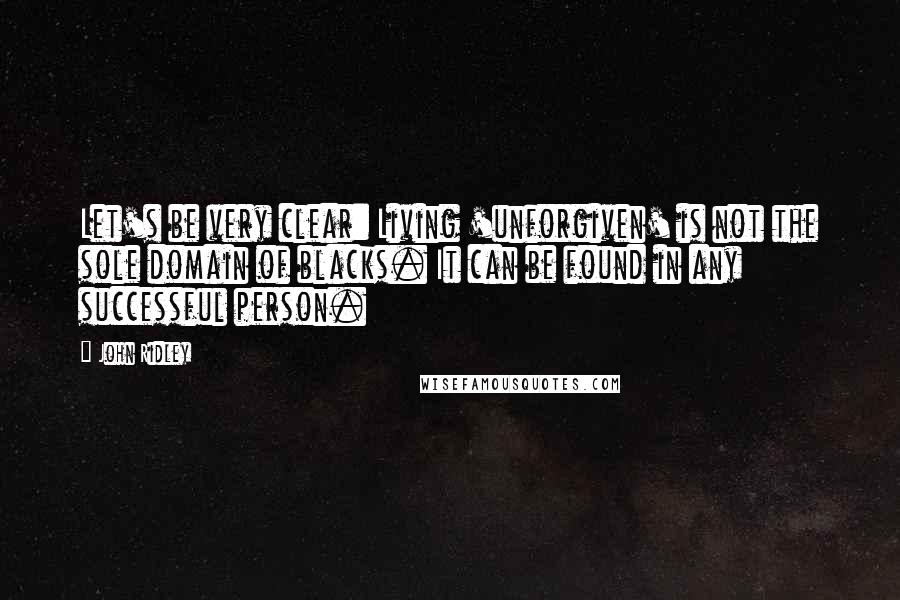 John Ridley Quotes: Let's be very clear: Living 'unforgiven' is not the sole domain of blacks. It can be found in any successful person.