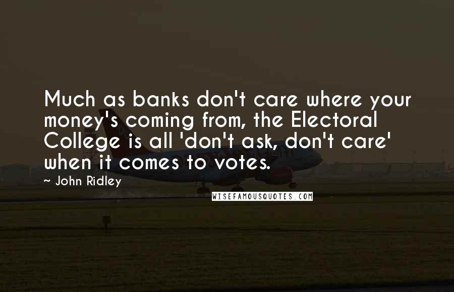 John Ridley Quotes: Much as banks don't care where your money's coming from, the Electoral College is all 'don't ask, don't care' when it comes to votes.