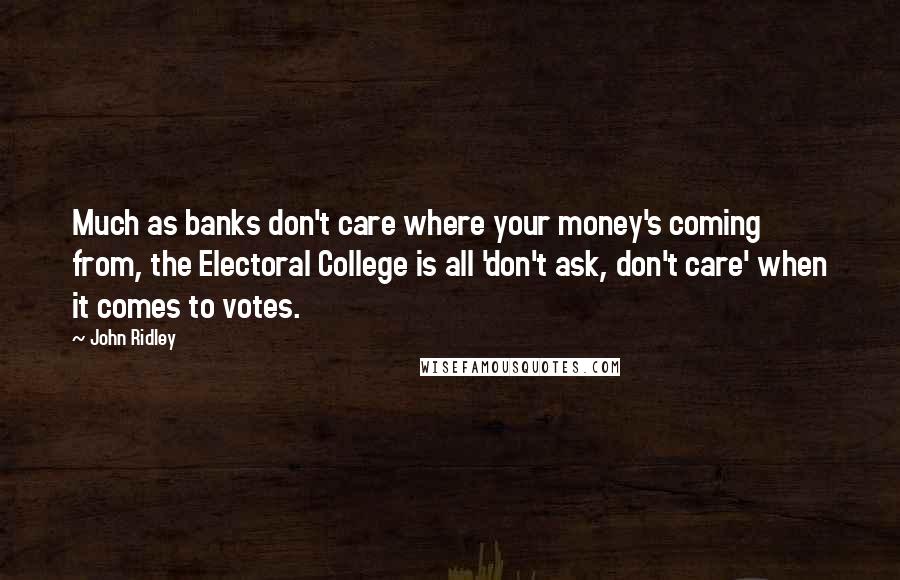 John Ridley Quotes: Much as banks don't care where your money's coming from, the Electoral College is all 'don't ask, don't care' when it comes to votes.