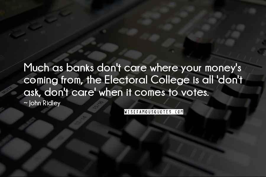 John Ridley Quotes: Much as banks don't care where your money's coming from, the Electoral College is all 'don't ask, don't care' when it comes to votes.