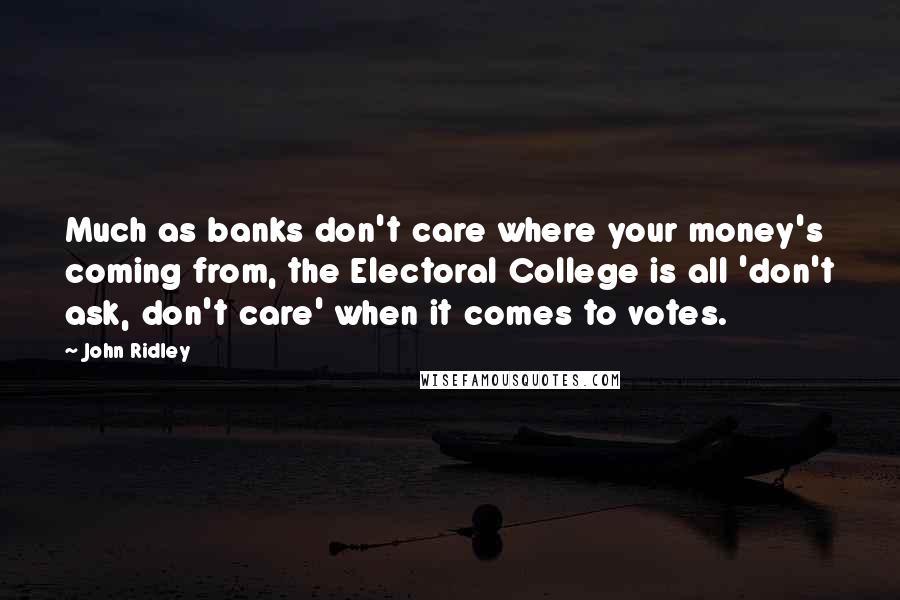 John Ridley Quotes: Much as banks don't care where your money's coming from, the Electoral College is all 'don't ask, don't care' when it comes to votes.