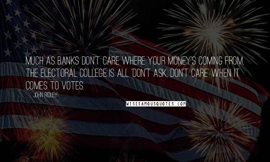 John Ridley Quotes: Much as banks don't care where your money's coming from, the Electoral College is all 'don't ask, don't care' when it comes to votes.