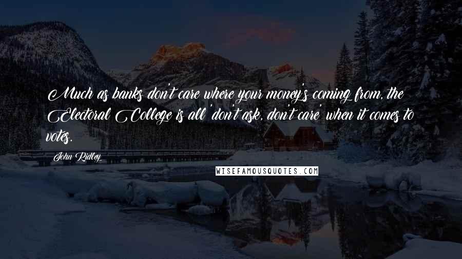 John Ridley Quotes: Much as banks don't care where your money's coming from, the Electoral College is all 'don't ask, don't care' when it comes to votes.