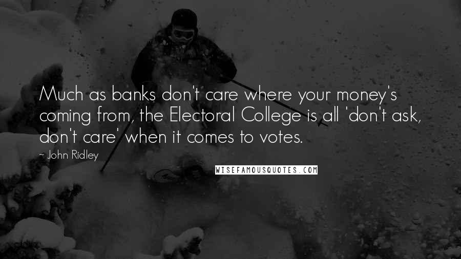 John Ridley Quotes: Much as banks don't care where your money's coming from, the Electoral College is all 'don't ask, don't care' when it comes to votes.