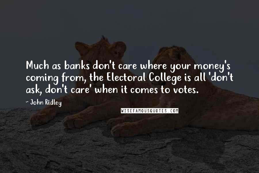 John Ridley Quotes: Much as banks don't care where your money's coming from, the Electoral College is all 'don't ask, don't care' when it comes to votes.