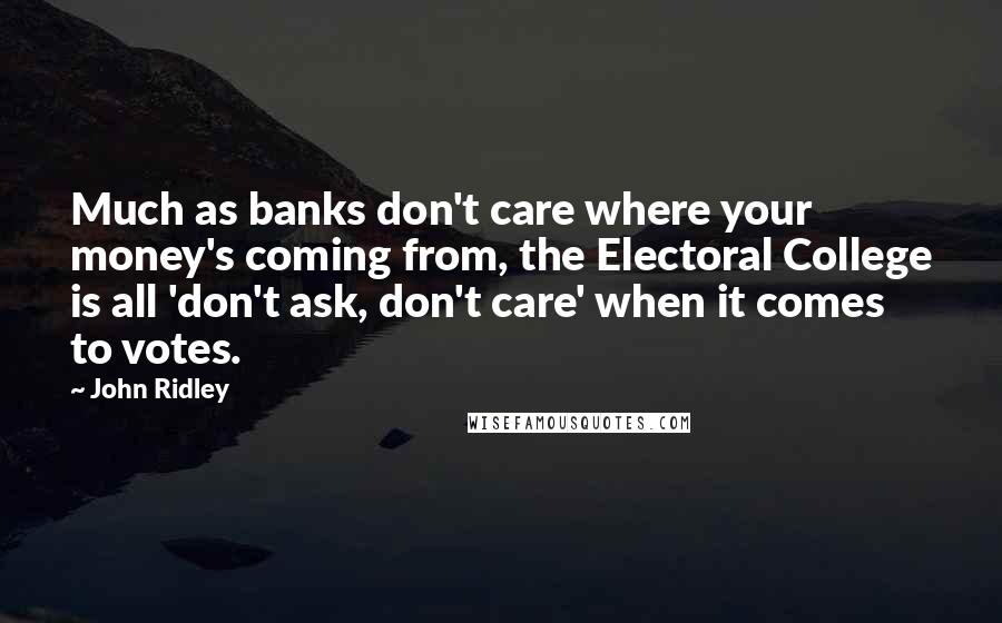 John Ridley Quotes: Much as banks don't care where your money's coming from, the Electoral College is all 'don't ask, don't care' when it comes to votes.