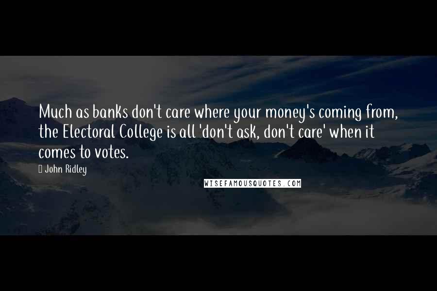 John Ridley Quotes: Much as banks don't care where your money's coming from, the Electoral College is all 'don't ask, don't care' when it comes to votes.