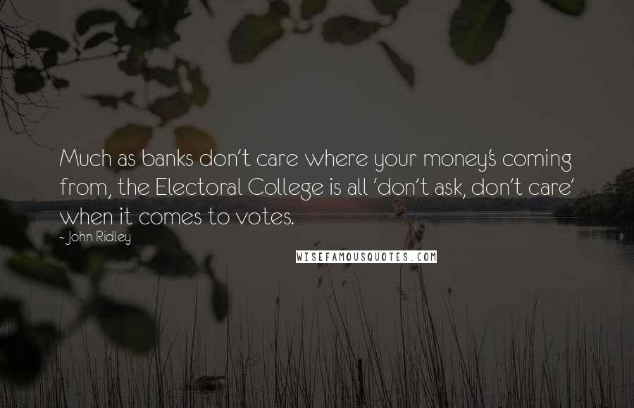 John Ridley Quotes: Much as banks don't care where your money's coming from, the Electoral College is all 'don't ask, don't care' when it comes to votes.